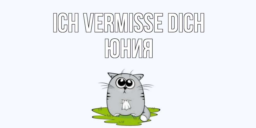 Открытка на каждый день с именем, Юния Ich vermisse dich открытки с котиками я по тебе скучаю с именем Прикольная открытка с пожеланием онлайн скачать бесплатно 