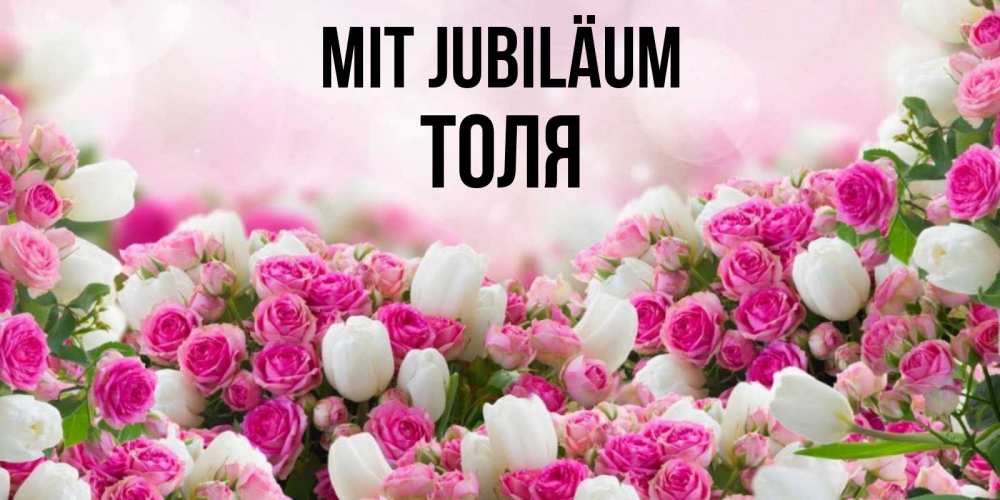 Открытка на каждый день с именем, Толя Mit Jubiläum открытка с разными розами Прикольная открытка с пожеланием онлайн скачать бесплатно 