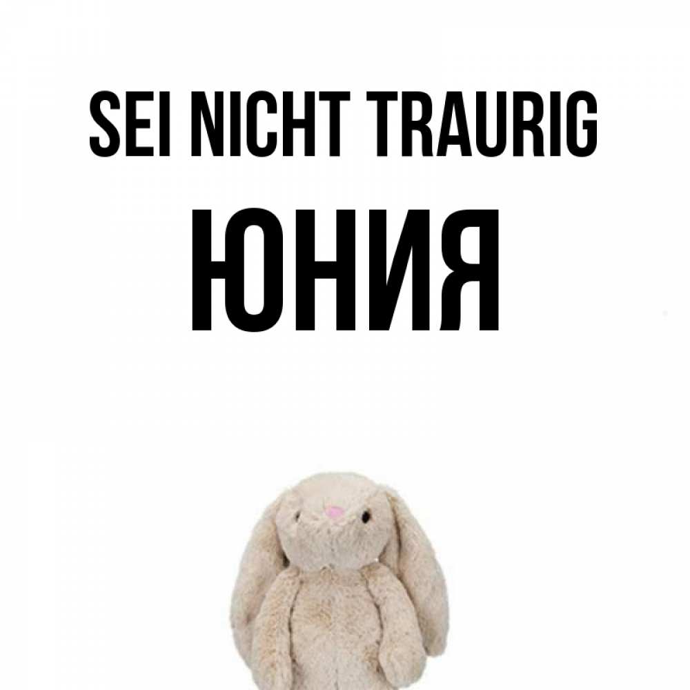 Открытка на каждый день с именем, Юния Sei nicht traurig детская игрушка зайчика Прикольная открытка с пожеланием онлайн скачать бесплатно 