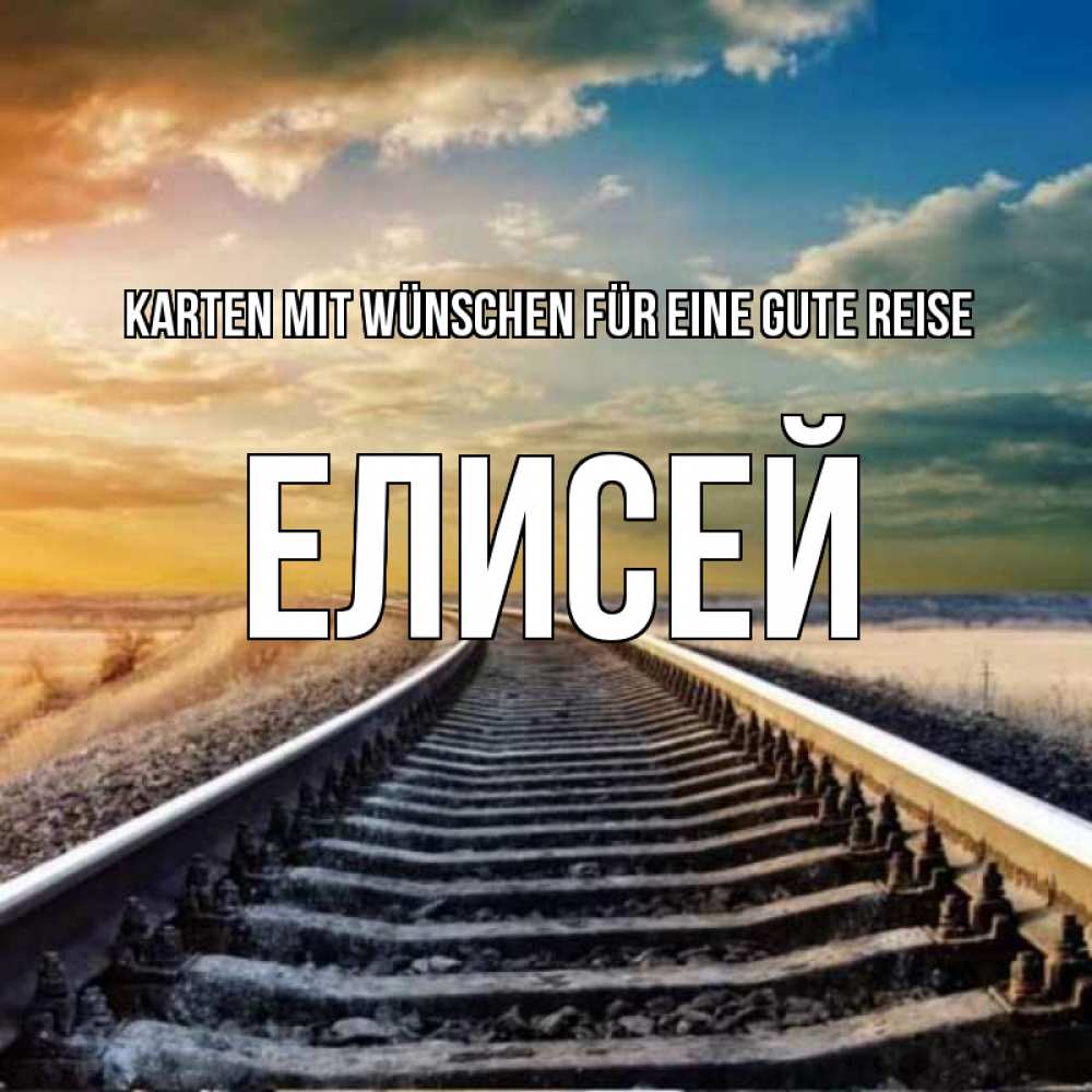 Открытка на каждый день с именем, Елисей Karten mit Wünschen für eine gute Reise рельсы уходящие в даль Прикольная открытка с пожеланием онлайн скачать бесплатно 