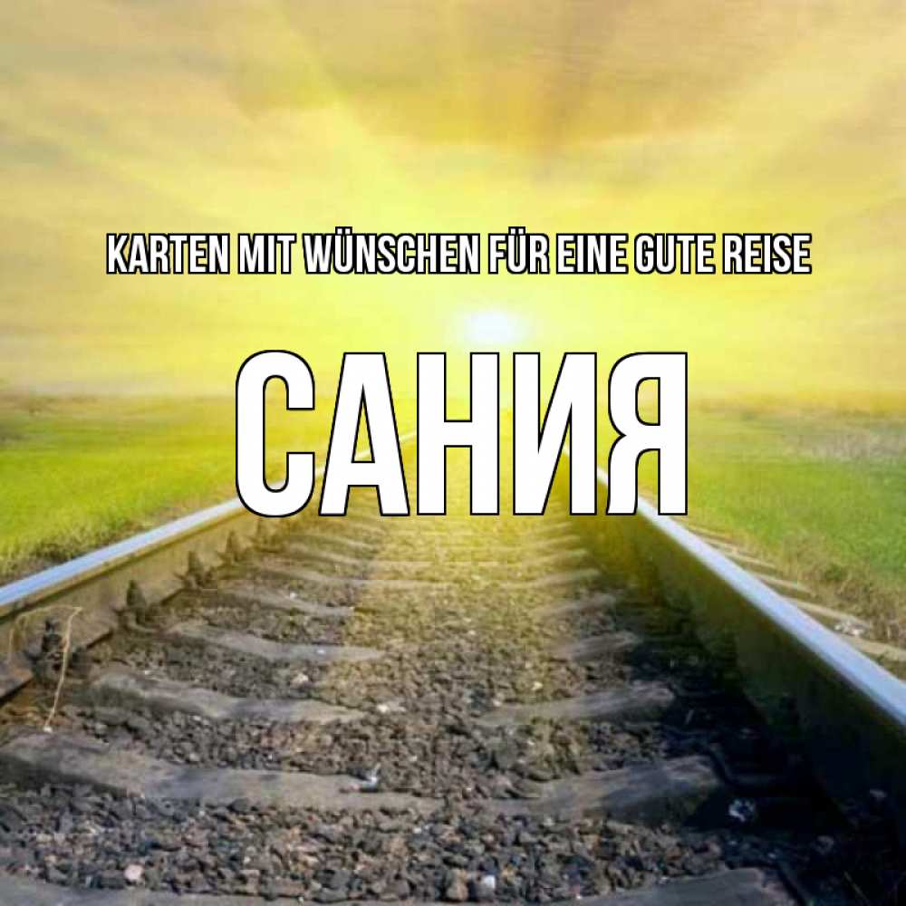 Открытка на каждый день с именем, Сания Karten mit Wünschen für eine gute Reise красивая железная дорога Прикольная открытка с пожеланием онлайн скачать бесплатно 