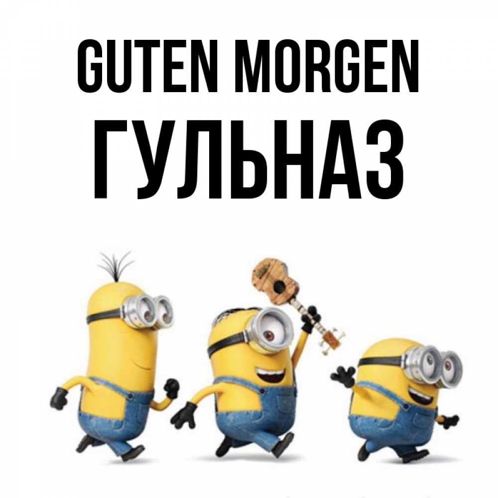 Открытка на каждый день с именем, Гульназ Guten Morgen миньоны и прекрасное утро Прикольная открытка с пожеланием онлайн скачать бесплатно 