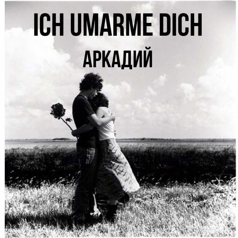 Открытка на каждый день с именем, Аркадий Ich umarme dich чернобелое фото Прикольная открытка с пожеланием онлайн скачать бесплатно 