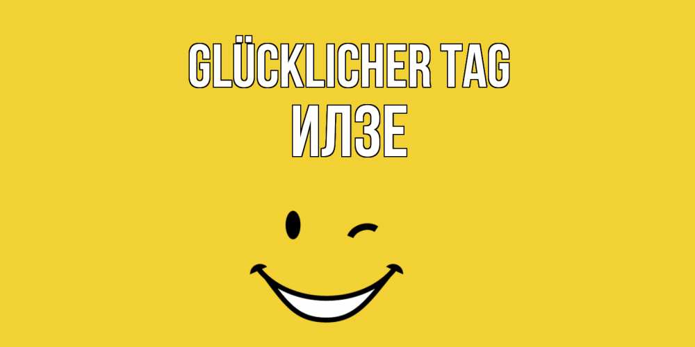 Открытка на каждый день с именем, Илзе Glücklicher Tag позитивного дня Прикольная открытка с пожеланием онлайн скачать бесплатно 