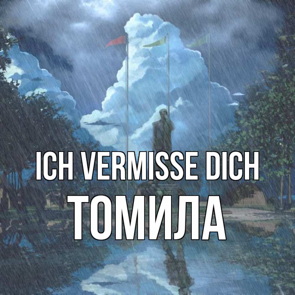 Открытка на каждый день с именем, Томила Ich vermisse dich печалька Прикольная открытка с пожеланием онлайн скачать бесплатно 