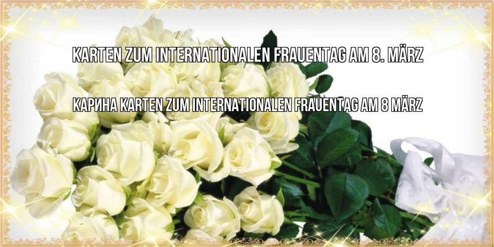 Открытка на каждый день с именем, Карина Karten zum Internationalen Frauentag am 8. März букет с розами желтокремового цвета для любимой на международный женский день Прикольная открытка с пожеланием онлайн скачать бесплатно 