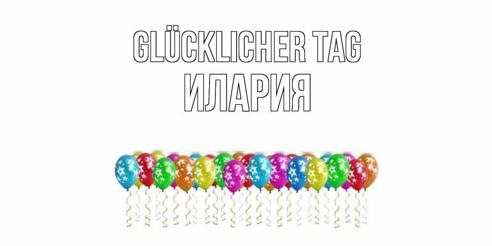 Открытка на каждый день с именем, Илария Glücklicher Tag прекрасного дня Прикольная открытка с пожеланием онлайн скачать бесплатно 
