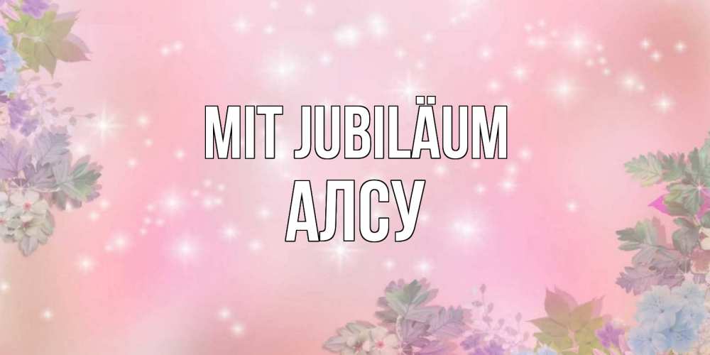 Открытка на каждый день с именем, Алсу Mit Jubiläum открыта с цветами в нежных тонах Прикольная открытка с пожеланием онлайн скачать бесплатно 