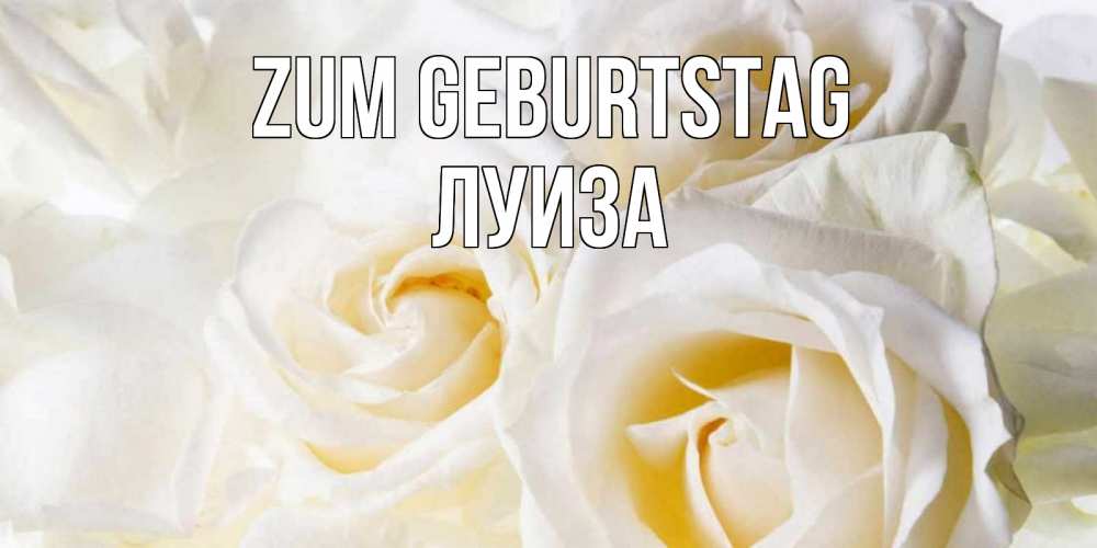 Открытка на каждый день с именем, Луиза Zum Geburtstag открыточки на день рождения любимым Прикольная открытка с пожеланием онлайн скачать бесплатно 