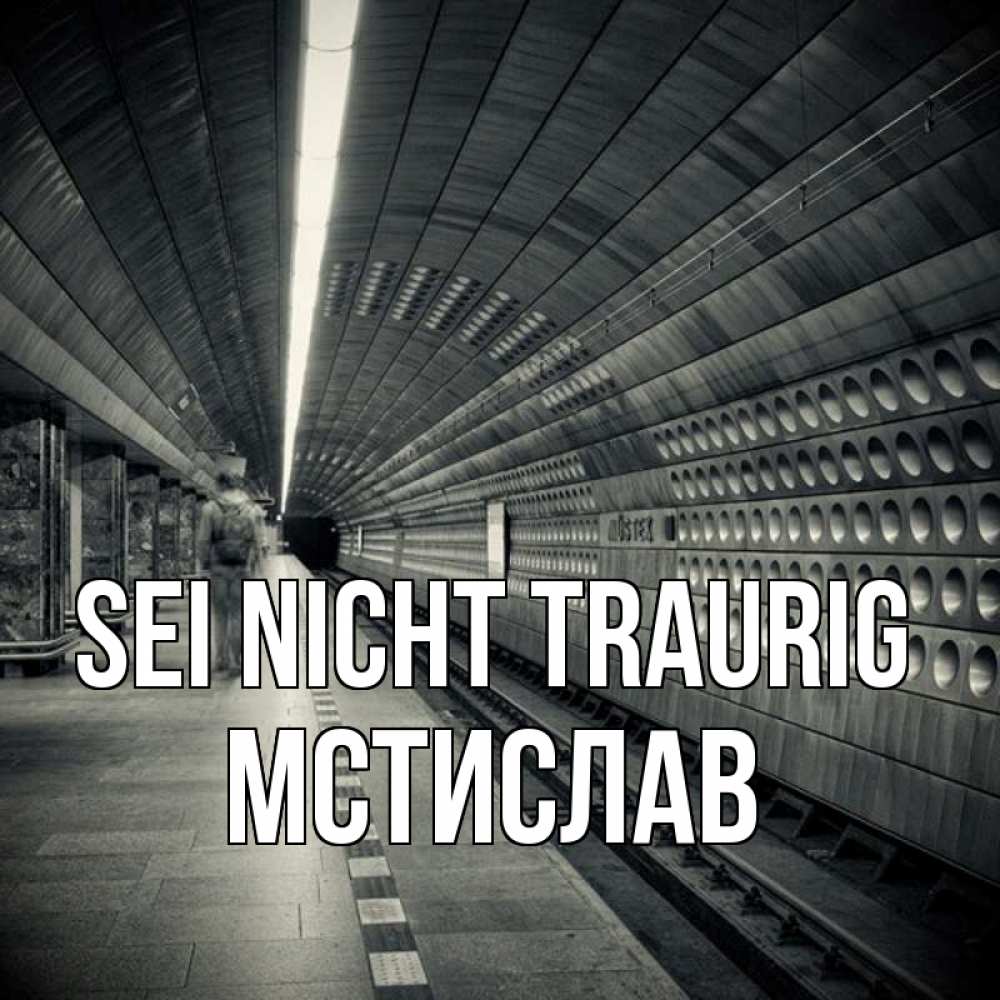 Открытка на каждый день с именем, Мстислав Sei nicht traurig пустая станция метро Прикольная открытка с пожеланием онлайн скачать бесплатно 