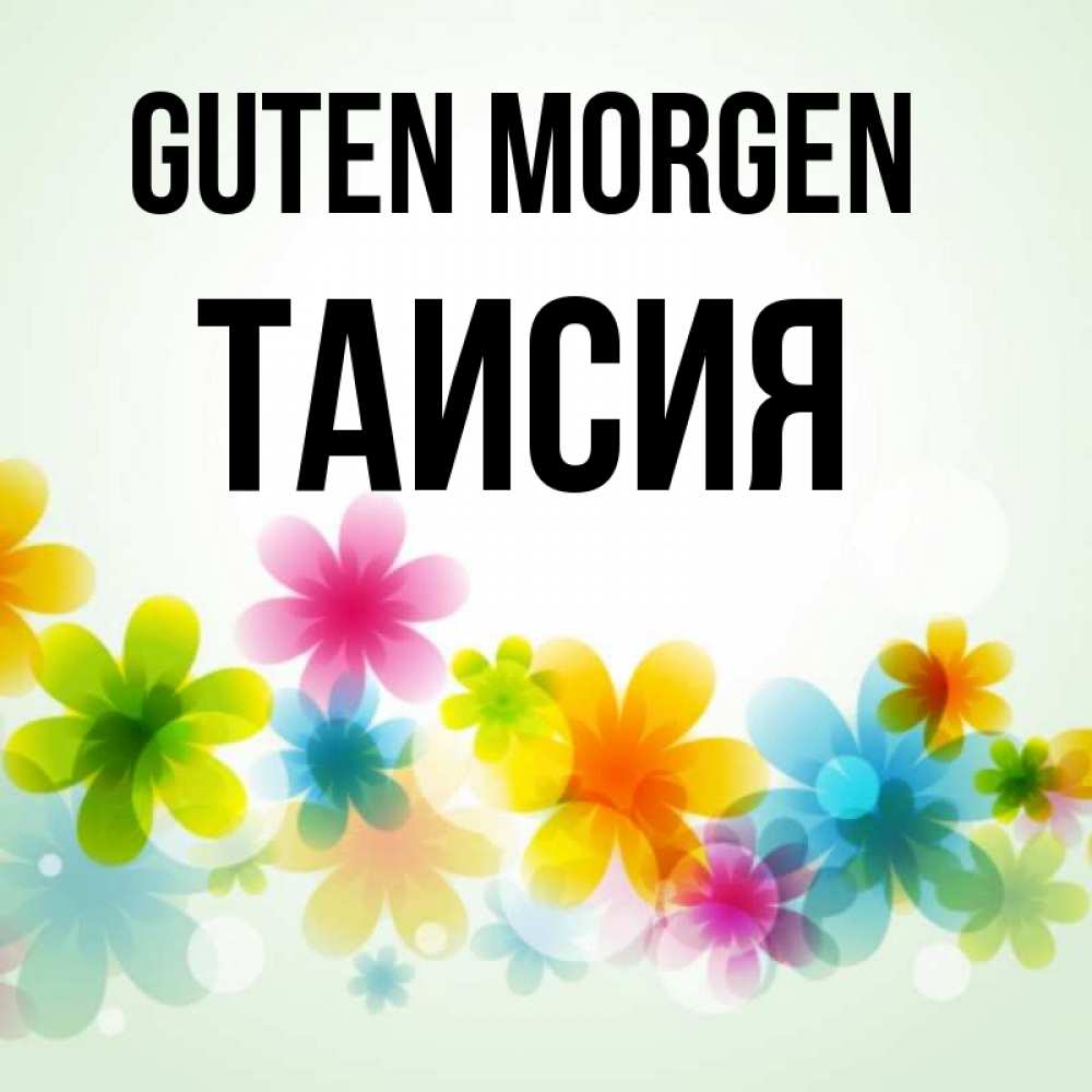 Открытка на каждый день с именем, Таисия Guten Morgen позитивные цветочки Прикольная открытка с пожеланием онлайн скачать бесплатно 