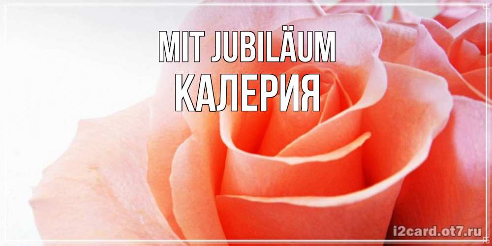 Открытка на каждый день с именем, Калерия Mit Jubiläum розы для поздравления с днем рождения Прикольная открытка с пожеланием онлайн скачать бесплатно 