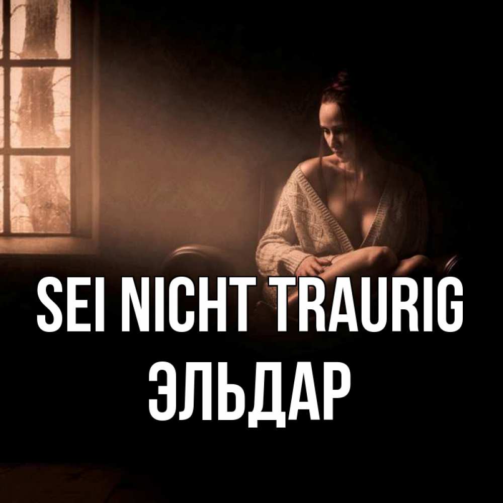 Открытка на каждый день с именем, Эльдар Sei nicht traurig сидя у окна Прикольная открытка с пожеланием онлайн скачать бесплатно 