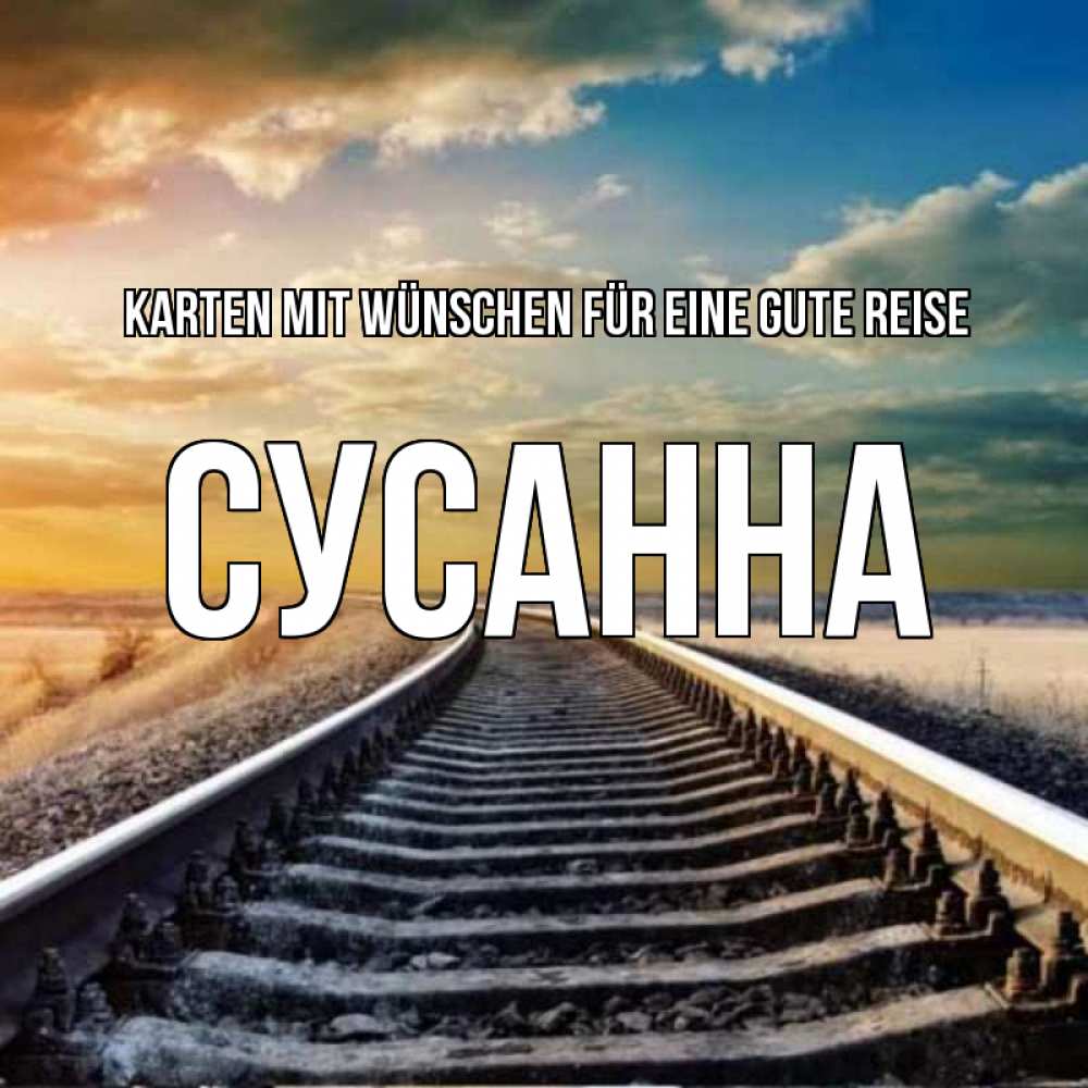 Открытка на каждый день с именем, Сусанна Karten mit Wünschen für eine gute Reise рельсы уходящие в даль Прикольная открытка с пожеланием онлайн скачать бесплатно 