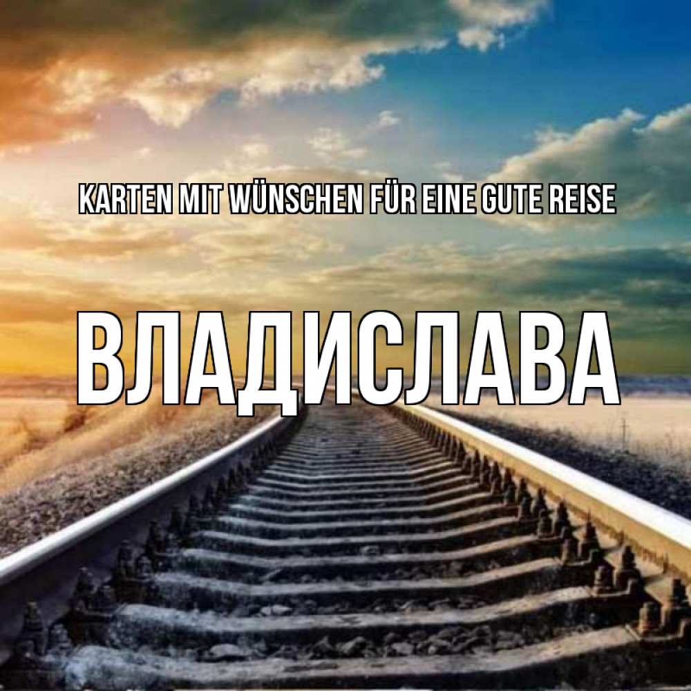 Открытка на каждый день с именем, Владислава Karten mit Wünschen für eine gute Reise рельсы уходящие в даль Прикольная открытка с пожеланием онлайн скачать бесплатно 