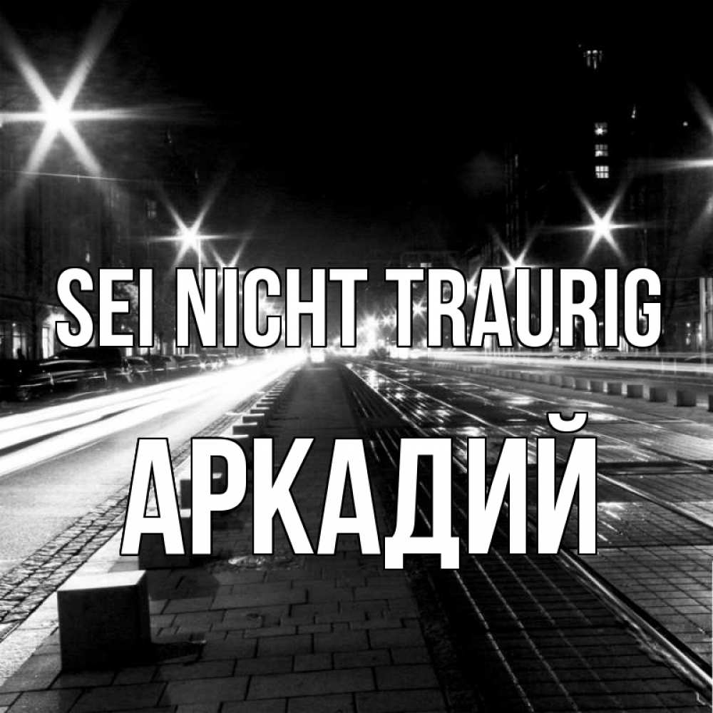 Открытка на каждый день с именем, Аркадий Sei nicht traurig ночной проспект Прикольная открытка с пожеланием онлайн скачать бесплатно 