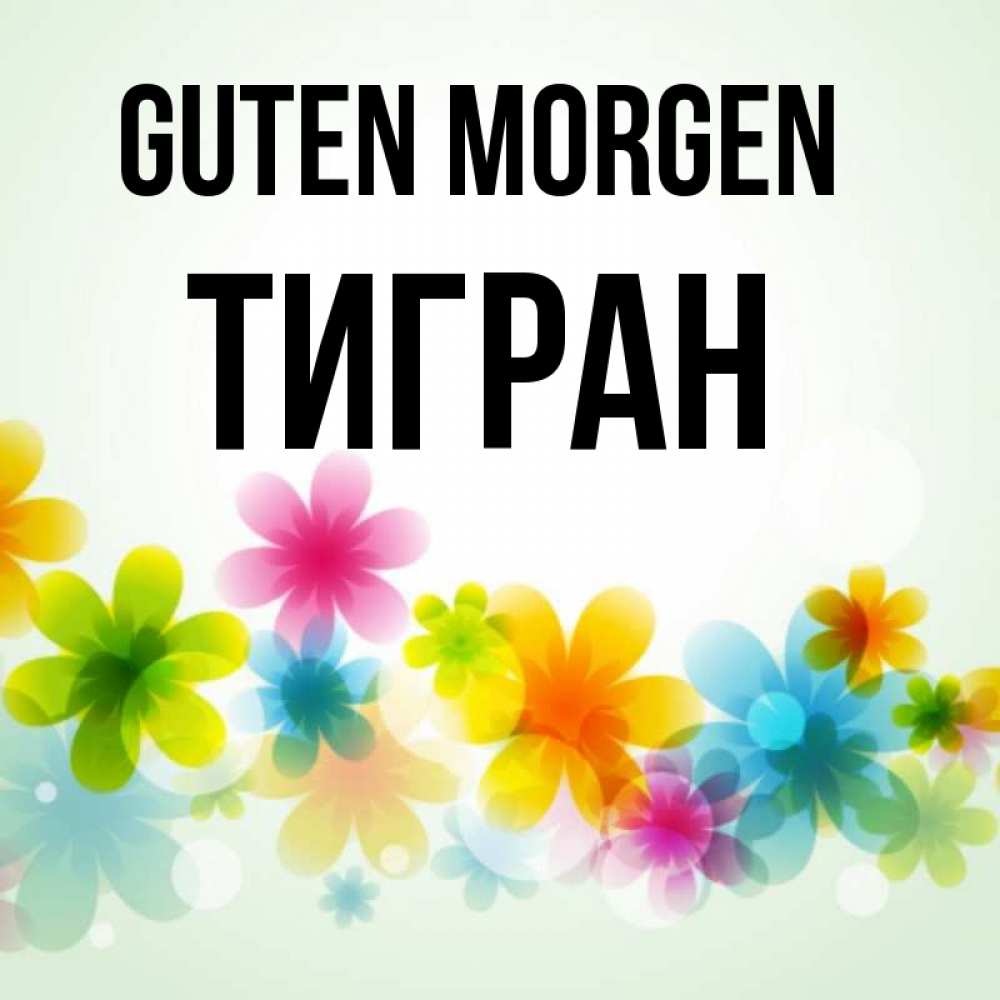 Открытка на каждый день с именем, Тигран Guten Morgen позитивные цветочки Прикольная открытка с пожеланием онлайн скачать бесплатно 