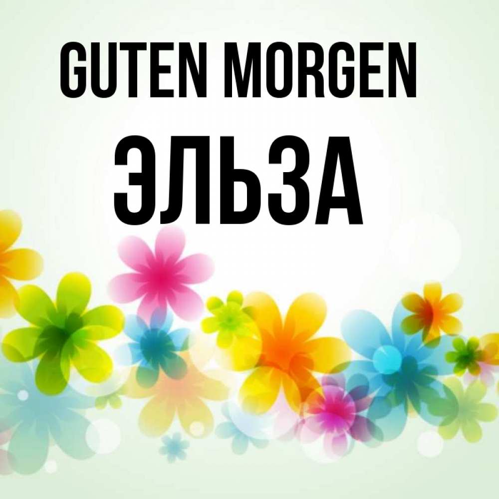 Открытка на каждый день с именем, Эльза Guten Morgen позитивные цветочки Прикольная открытка с пожеланием онлайн скачать бесплатно 