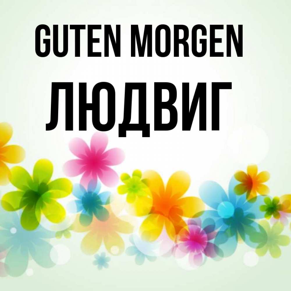 Открытка на каждый день с именем, Людвиг Guten Morgen позитивные цветочки Прикольная открытка с пожеланием онлайн скачать бесплатно 