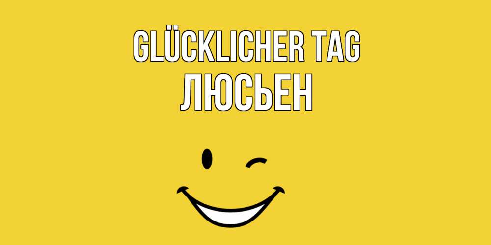 Открытка на каждый день с именем, Люсьен Glücklicher Tag позитивного дня Прикольная открытка с пожеланием онлайн скачать бесплатно 