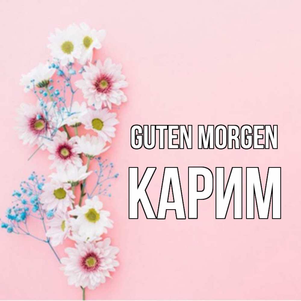 Открытка на каждый день с именем, Карим Guten Morgen цветы с подписью Прикольная открытка с пожеланием онлайн скачать бесплатно 