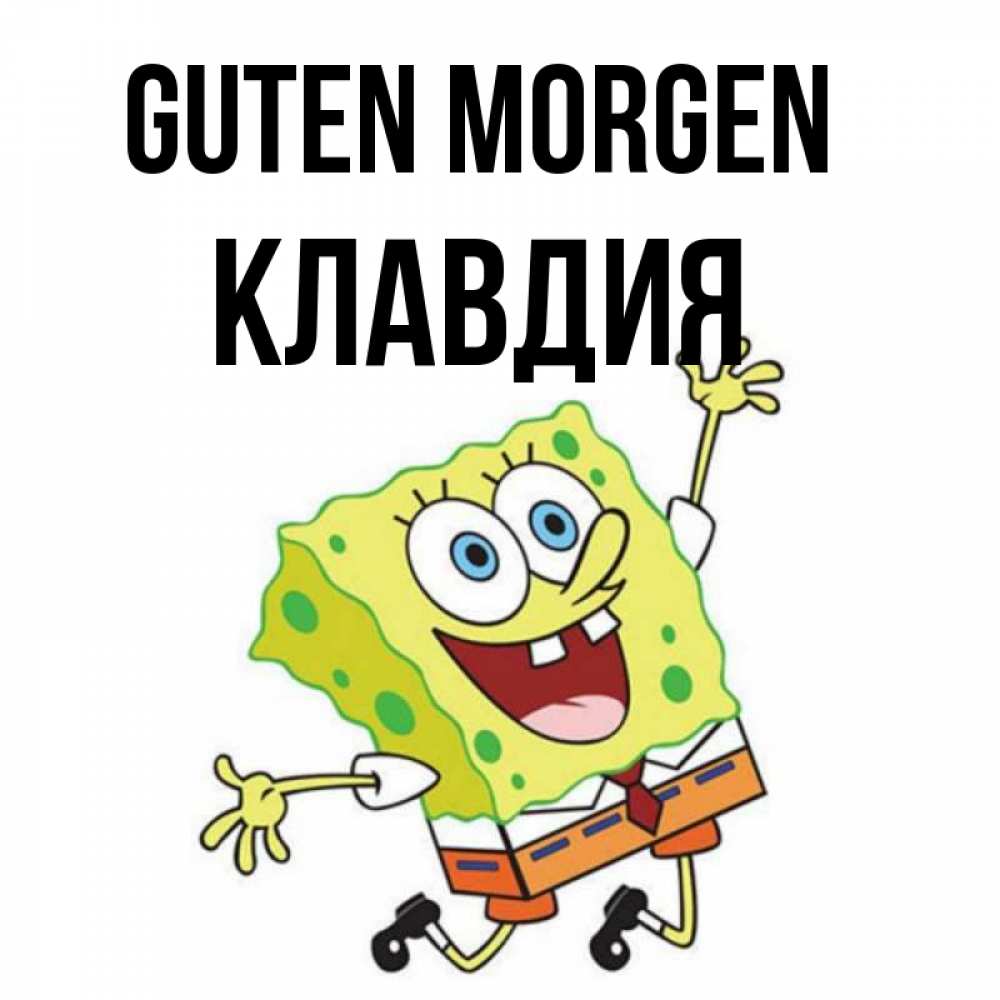 Открытка на каждый день с именем, Клавдия Guten Morgen улыбающийся спанч Боб Прикольная открытка с пожеланием онлайн скачать бесплатно 