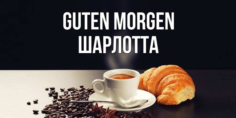 Открытка на каждый день с именем, Шарлотта Guten Morgen зерна кофе и кофе на завтрак с круасаном Прикольная открытка с пожеланием онлайн скачать бесплатно 