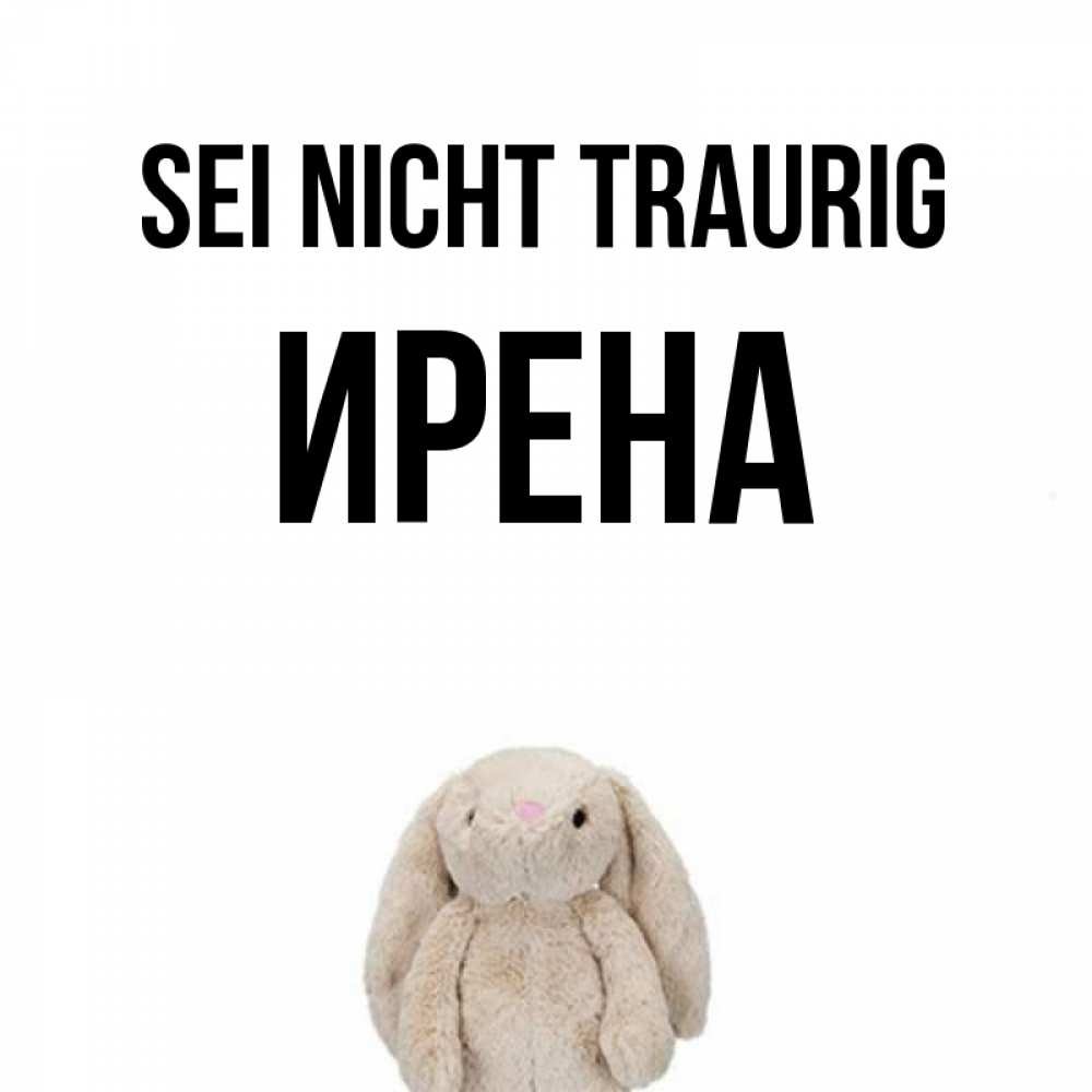 Открытка на каждый день с именем, Ирена Sei nicht traurig детская игрушка зайчика Прикольная открытка с пожеланием онлайн скачать бесплатно 
