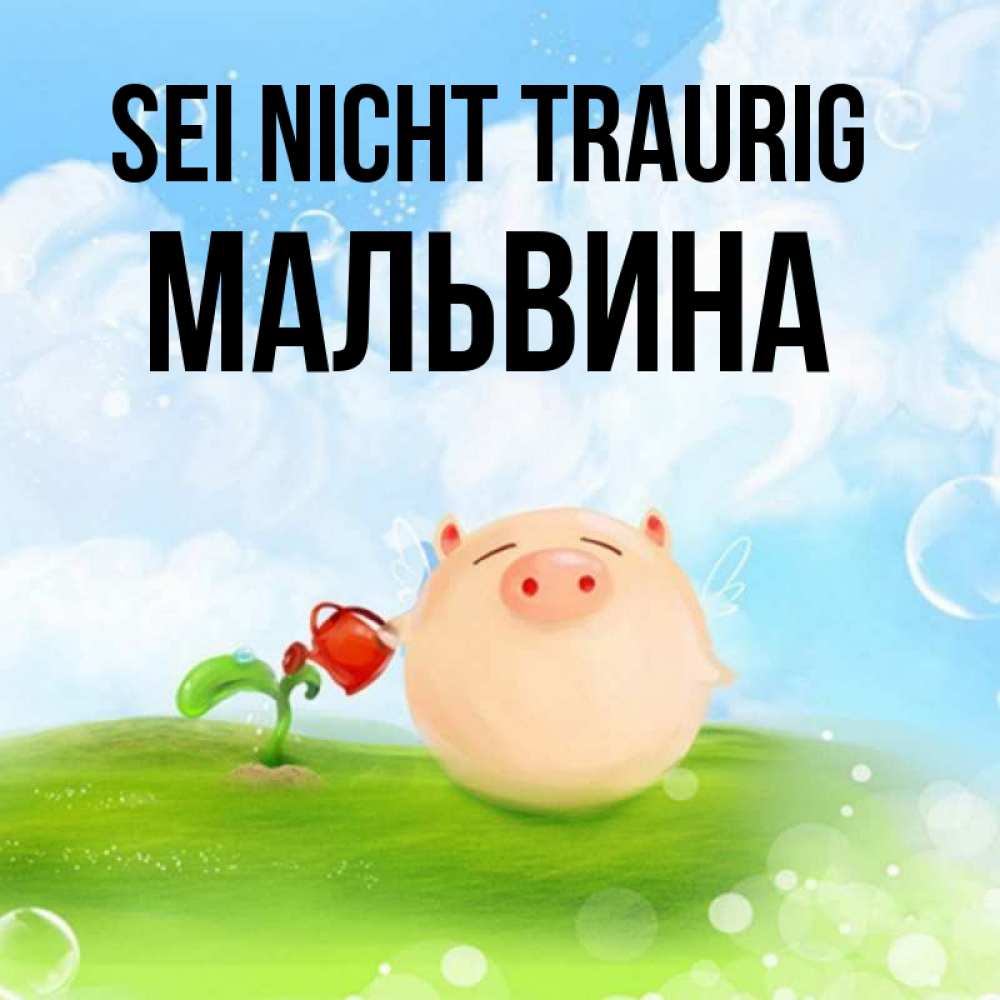 Открытка на каждый день с именем, Мальвина Sei nicht traurig поливает цветок порося Прикольная открытка с пожеланием онлайн скачать бесплатно 