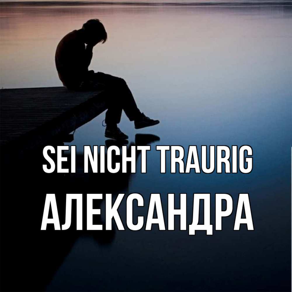 Открытка на каждый день с именем, Александра Sei nicht traurig печаль Прикольная открытка с пожеланием онлайн скачать бесплатно 