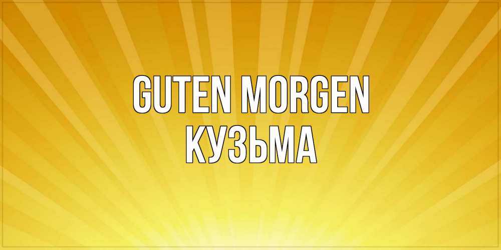 Открытка на каждый день с именем, Кузьма Guten Morgen пожелания доброго утра Прикольная открытка с пожеланием онлайн скачать бесплатно 