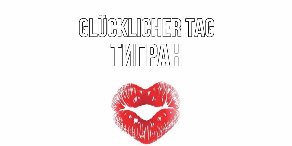 Открытка на каждый день с именем, Тигран Glücklicher Tag Поцелуй Прикольная открытка с пожеланием онлайн скачать бесплатно 
