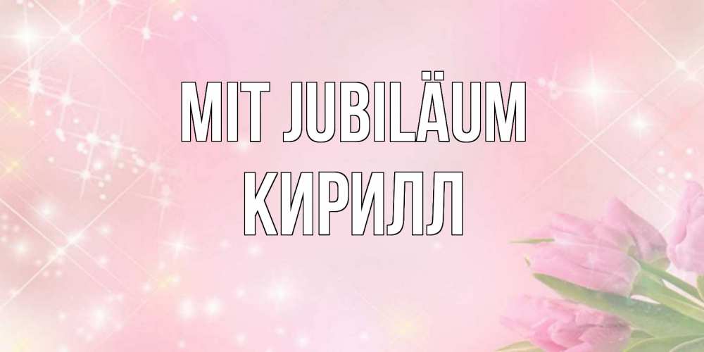 Открытка на каждый день с именем, Кирилл Mit Jubiläum открытки в нежных цветах Прикольная открытка с пожеланием онлайн скачать бесплатно 