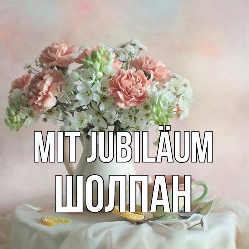 Открытка на каждый день с именем, Шолпан Mit Jubiläum с цветами Прикольная открытка с пожеланием онлайн скачать бесплатно 
