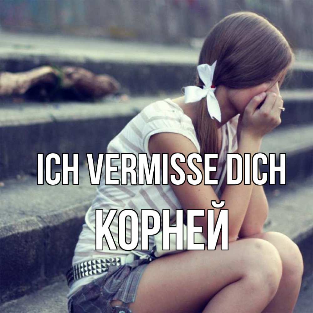Открытка на каждый день с именем, Корней Ich vermisse dich девушка плачет Прикольная открытка с пожеланием онлайн скачать бесплатно 