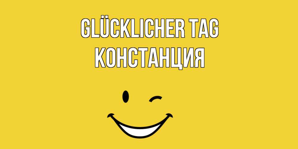 Открытка на каждый день с именем, Констанция Glücklicher Tag позитивного дня Прикольная открытка с пожеланием онлайн скачать бесплатно 