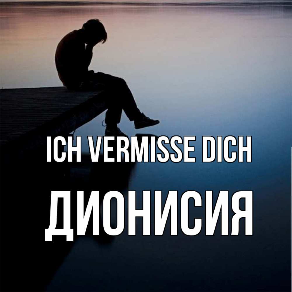 Открытка на каждый день с именем, Дионисия Ich vermisse dich печаль Прикольная открытка с пожеланием онлайн скачать бесплатно 