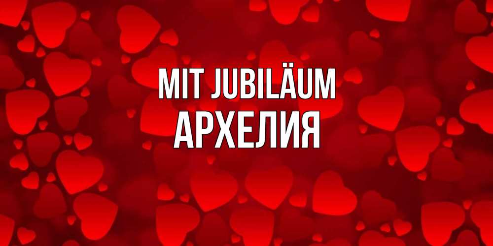 Открытка на каждый день с именем, Архелия Mit Jubiläum прекрасные сердечки на открытке с красным фоном Прикольная открытка с пожеланием онлайн скачать бесплатно 