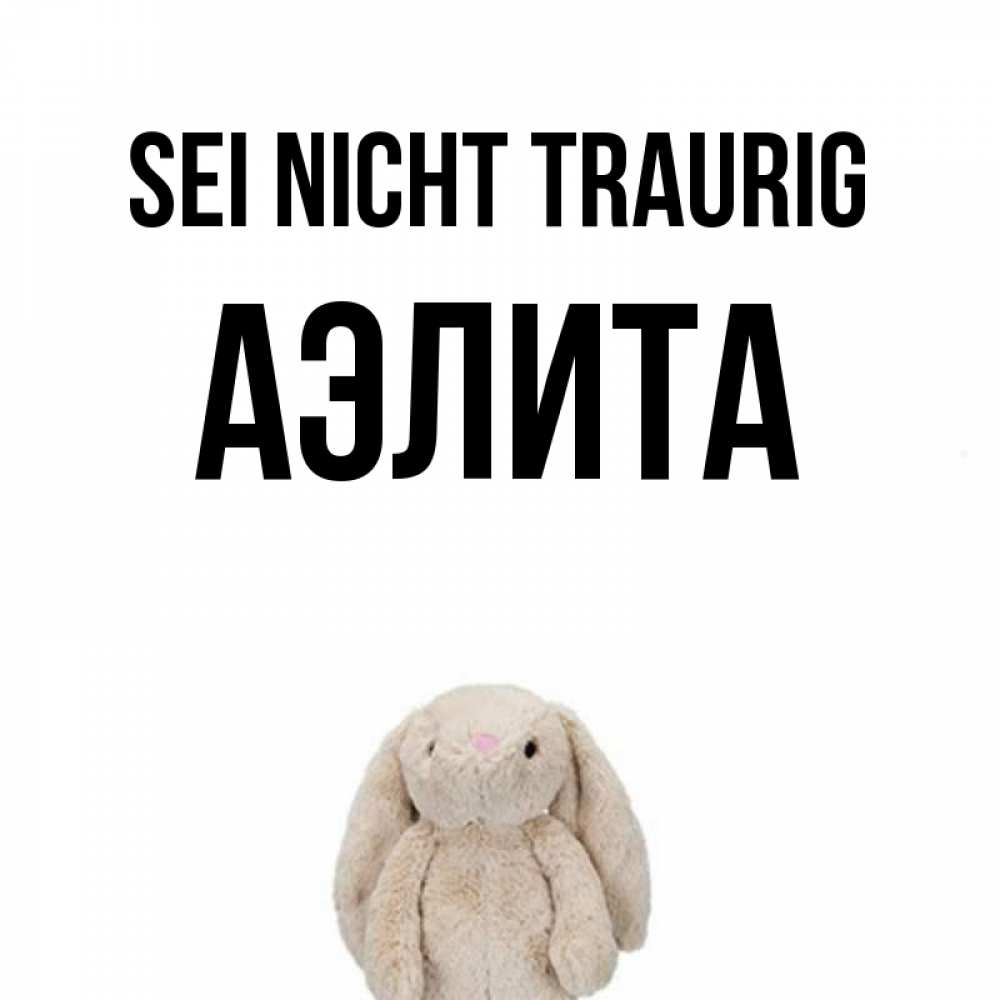 Открытка на каждый день с именем, Аэлита Sei nicht traurig детская игрушка зайчика Прикольная открытка с пожеланием онлайн скачать бесплатно 