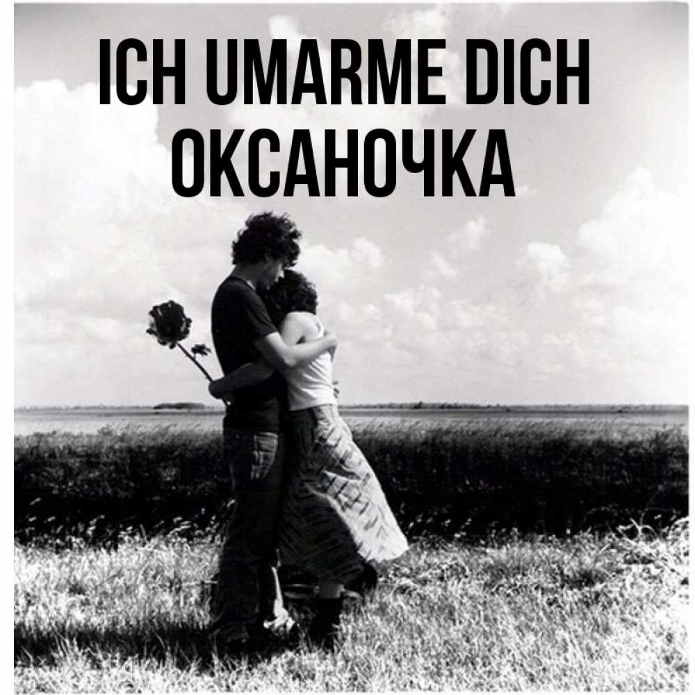 Открытка на каждый день с именем, Оксаночка Ich umarme dich чернобелое фото Прикольная открытка с пожеланием онлайн скачать бесплатно 