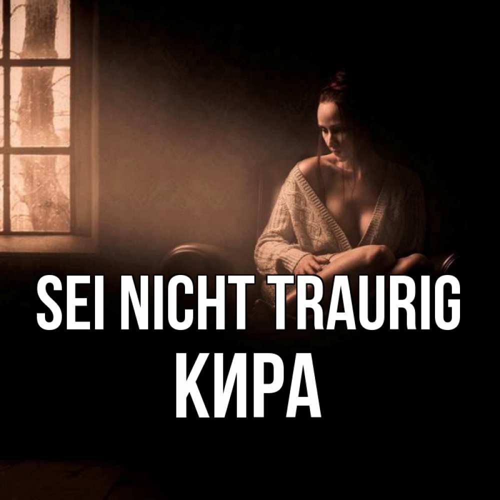 Открытка на каждый день с именем, Кира Sei nicht traurig сидя у окна Прикольная открытка с пожеланием онлайн скачать бесплатно 