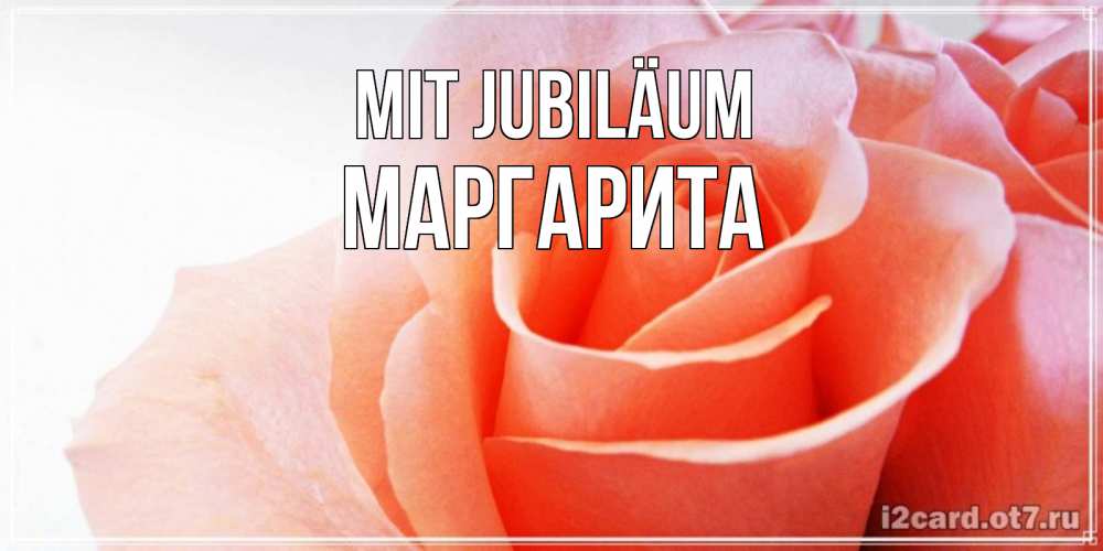Открытка на каждый день с именем, Маргарита Mit Jubiläum розы для поздравления с днем рождения Прикольная открытка с пожеланием онлайн скачать бесплатно 