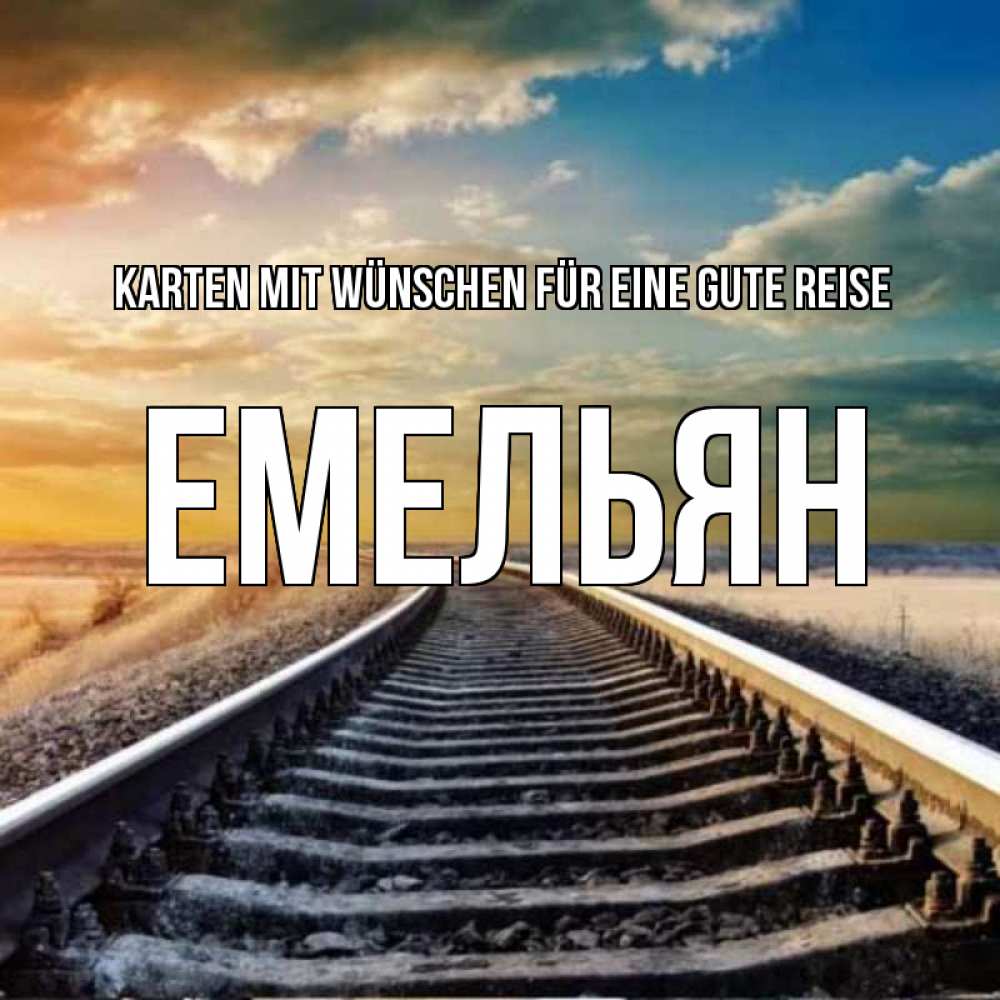 Открытка на каждый день с именем, Емельян Karten mit Wünschen für eine gute Reise рельсы уходящие в даль Прикольная открытка с пожеланием онлайн скачать бесплатно 