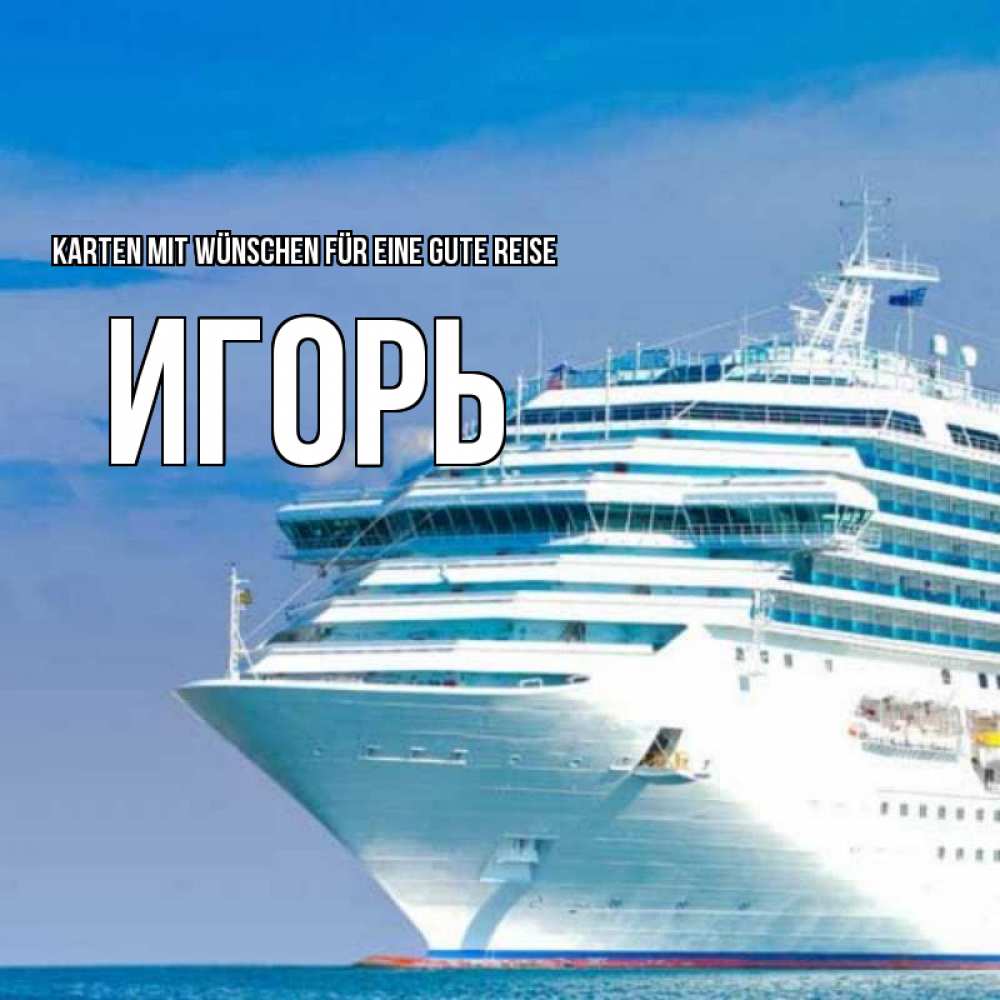 Открытка на каждый день с именем, Игорь Karten mit Wünschen für eine gute Reise огромный лайнер Прикольная открытка с пожеланием онлайн скачать бесплатно 