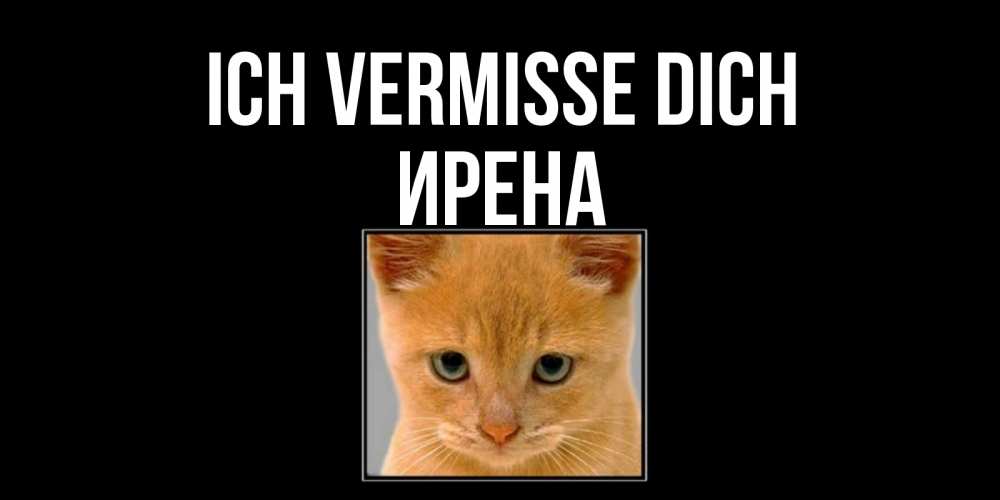 Открытка на каждый день с именем, Ирена Ich vermisse dich открытки рыжий котенок скучает по тебе Прикольная открытка с пожеланием онлайн скачать бесплатно 