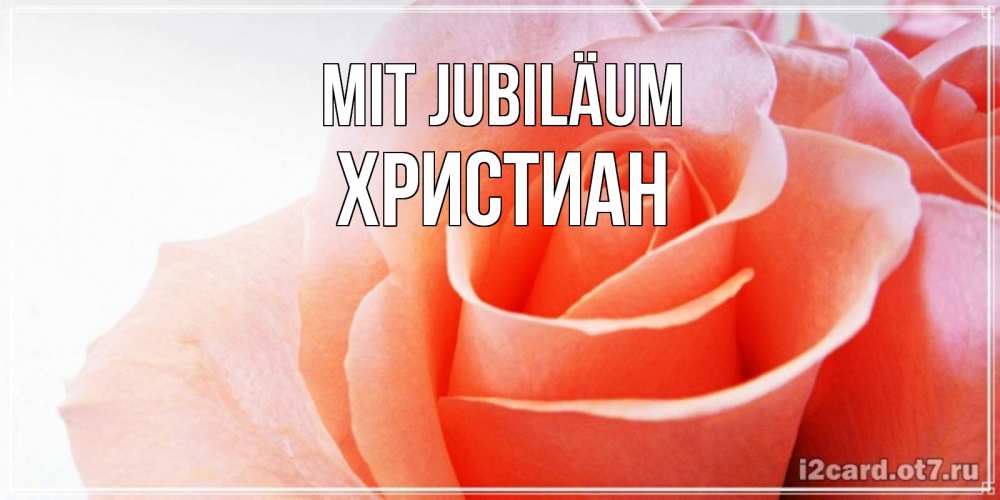 Открытка на каждый день с именем, Христиан Mit Jubiläum розы для поздравления с днем рождения Прикольная открытка с пожеланием онлайн скачать бесплатно 