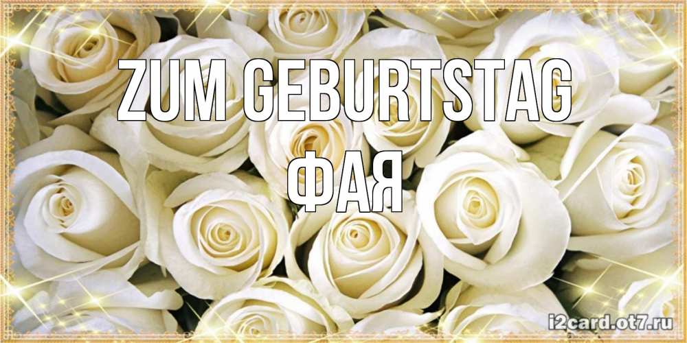 Открытка на каждый день с именем, Фая Zum Geburtstag открытка с белыми розами. большой букет белых роз Прикольная открытка с пожеланием онлайн скачать бесплатно 
