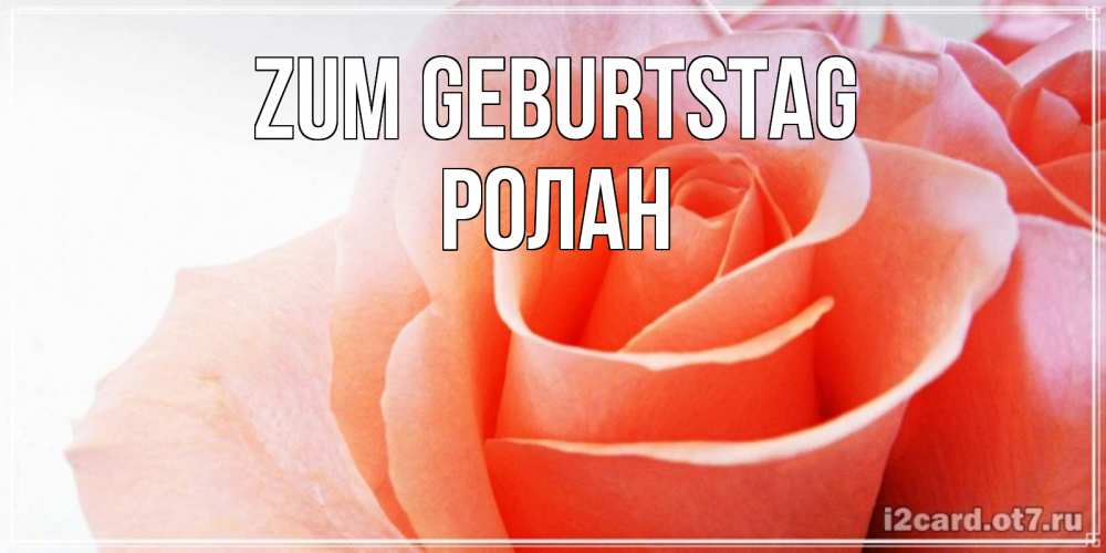 Открытка на каждый день с именем, Ролан Zum Geburtstag розы для поздравления с днем рождения Прикольная открытка с пожеланием онлайн скачать бесплатно 