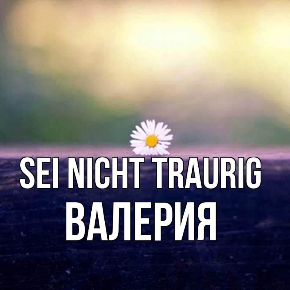 Открытка на каждый день с именем, Валерия Sei nicht traurig красота Прикольная открытка с пожеланием онлайн скачать бесплатно 