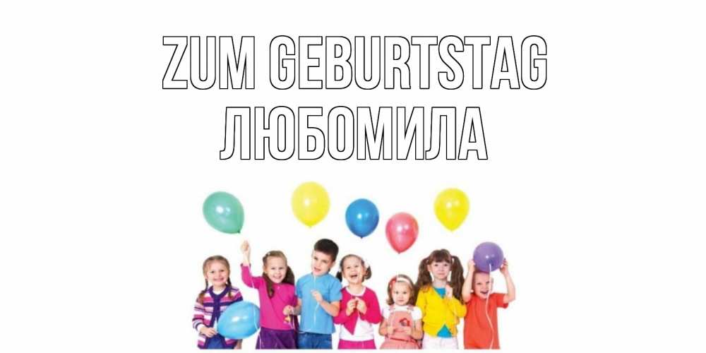 Открытка на каждый день с именем, Любомила Zum Geburtstag Дети, шары Прикольная открытка с пожеланием онлайн скачать бесплатно 